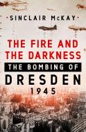 The Fire and the Darkness: The Bombing of Dresden, 1945 di Sinclair Mckay edito da ST MARTINS PR