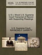 U S V. Wood U.s. Supreme Court Transcript Of Record With Supporting Pleadings di Raymond F Garrity edito da Gale, U.s. Supreme Court Records