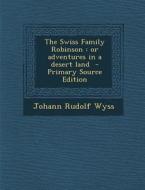 The Swiss Family Robinson: Or Adventures in a Desert Land - Primary Source Edition di Johann Rudolf Wyss edito da Nabu Press
