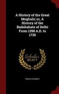A History Of The Great Moghuls; Or, A History Of The Badshahate Of Delhi From 1398 A.d. To 1739 di Pringle Kennedy edito da Andesite Press