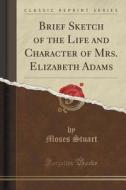 Brief Sketch Of The Life And Character Of Mrs. Elizabeth Adams (classic Reprint) di Moses Stuart edito da Forgotten Books
