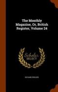 The Monthly Magazine, Or, British Register, Volume 24 di Richard Phillips edito da Arkose Press