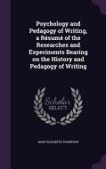 Psychology And Pedagogy Of Writing, A Resume Of The Researches And Experiments Bearing On The History And Pedagogy Of Writing di Mary Elizabeth Thompson edito da Palala Press