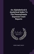 An Alphabetical & Analytical Index To The Pennsylvania Supreme Court Reports di Robert Emmet Wright edito da Palala Press