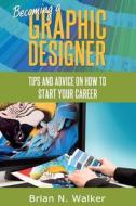 Becoming a Graphic Designer: Tips and Advice on How to Start Your Career di Brian N. Walker edito da Createspace