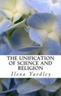 The Unification of Science and Religion di Ilexa Yardley edito da Createspace