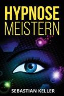 Hypnose Meistern: Die Kunst Der Selbsthypnose Und Beeinflussung Von Menschen di Sebastian Keller edito da Createspace