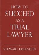 How To Succeed As A Trial Lawyer di Stewart Edelstein edito da American Bar Association