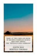 Mary at the Farm and Book of Recipes Compiled during Her Visit among the "Pennsylvania Germans" di Edith May Bertels Thomas edito da E-Artnow