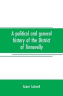 A political and general history of the District of Tinnevelly, in the Presidency of Madras, from the earliest period to  di Robert Caldwell edito da Alpha Editions