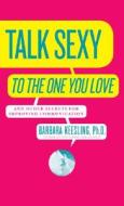 Talk Sexy to the One You Love: And Other Secrets for Improving Communication di Barbara Keesling edito da HARPERCOLLINS