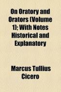 On Oratory And Orators (volume 1); With Notes Historical And Explanatory di Marcus Tullius Cicero edito da General Books Llc