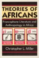 Theories of Africans: Francophone Literature and Anthropology in Africa di Christopher L. Miller edito da UNIV OF CHICAGO PR