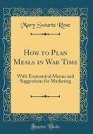 How to Plan Meals in War Time: With Economical Menus and Suggestions for Marketing (Classic Reprint) di Mary Swartz Rose edito da Forgotten Books
