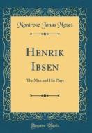 Henrik Ibsen: The Man and His Plays (Classic Reprint) di Montrose Jonas Moses edito da Forgotten Books