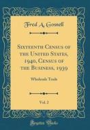 Sixteenth Census of the United States, 1940, Census of the Business, 1939, Vol. 2: Wholesale Trade (Classic Reprint) di Fred a. Gosnell edito da Forgotten Books