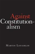 Against Constitutionalism di Professor Martin Loughlin edito da Harvard University Press