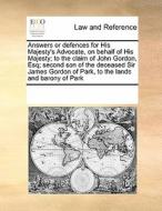 Answers Or Defences For His Majesty's Advocate, On Behalf Of His Majesty; To The Claim Of John Gordon, Esq; Second Son Of The Deceased Sir James Gordo di Multiple Contributors edito da Gale Ecco, Print Editions