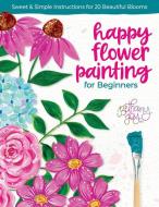 Happy Flower Painting for Beginners: Sweet & Simple Instructions for 20 Beautiful Blooms di Bethany Adams edito da BETTER DAY BOOKS