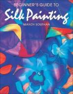 Beginner\'s Guide To Silk Painting di Mandy Southan edito da Search Press Ltd