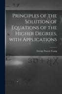 Principles of the Solution of Equations of the Higher Degrees, With Applications [microform] di George Paxton Young edito da LIGHTNING SOURCE INC