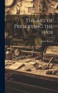 The Art of Preserving the Hair di James Rennie edito da LEGARE STREET PR