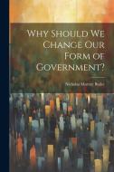 Why Should we Change our Form of Government? di Nicholas Murray Butler edito da LEGARE STREET PR