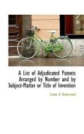 A List Of Adjudicated Patents Arranged By Number And By Subject-matter Or Title Of Invention di Lineas D Underwood edito da Bibliolife