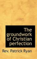 The Groundwork Of Christian Perfection di Rev Patrick Ryan edito da Bibliolife