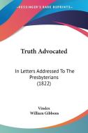 Truth Advocated: In Letters Addressed to the Presbyterians (1822) di Vindex, William Gibbons edito da Kessinger Publishing