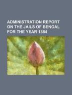 Administration Report on the Jails of Bengal for the Year 1884 di Books Group edito da Rarebooksclub.com