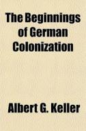 The Beginnings Of German Colonization di Albert G. Keller edito da General Books