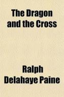The Dragon And The Cross di Ralph Delahaye Paine edito da General Books