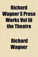 Richard Wagner S Prose Works Vol Iii The di Richard Wagner edito da General Books