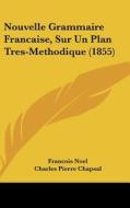 Nouvelle Grammaire Francaise, Sur Un Plan Tres-Methodique (1855) di Francois Noel, Charles Pierre Chapsal edito da Kessinger Publishing