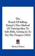 The Knack of Selling, System's New Method of Training Men to Sell: Fifth, Getting in to See the Prospect (1913) di Herbert Watson edito da Kessinger Publishing