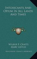 Intoxicants and Opium in All Lands and Times di Wilbur F. Crafts, Mary Leitch edito da Kessinger Publishing