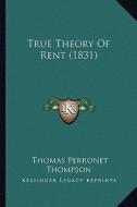 True Theory of Rent (1831) di Thomas Perronet Thompson edito da Kessinger Publishing