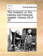 The Museum: Or, The Literary And Historical Register. Volume 38 Of 39 di See Notes Multiple Contributors edito da Gale Ecco, Print Editions