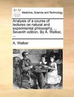 Analysis Of A Course Of Lectures On Natural And Experimental Philosophy, ... Seventh Edition. By A. Walker, ... di A Walker edito da Gale Ecco, Print Editions
