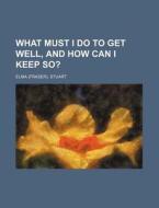 What Must I Do To Get Well, And How Can I Keep So? di Elma. Stuart edito da General Books Llc