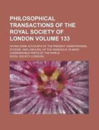 Philosophical Transactions of the Royal Society of London Volume 133; Giving Some Accounts of the Present Undertakings, Studies, and Labours, of the I di Royal Society edito da Rarebooksclub.com