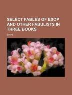 Select Fables of ESOP and Other Fabulists in Three Books di Esope edito da Rarebooksclub.com