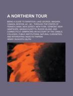A   Northern Tour; Being a Guide to Saratoga, Lake George, Niagara, Canada, Boston, &C., &C., Through the States of Pennsylvania, New-Jersey, New-York di Henry Dilworth Gilpin edito da Rarebooksclub.com