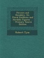 Flowers and Heraldry, Or, Floral Emblems and Heraldic Figures ... - Primary Source Edition di Robert Tyas edito da Nabu Press