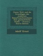 James Watt Und Die Grundlagen Des Modernen Dampfmaschinenbaues: Eine Geschichtliche Studie. di Adolf Ernst edito da Nabu Press