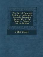 The Art of Painting Portraits, Landscapes, Animals, Draperies, Satins, &C., in Oil Colours di John Cawse edito da Nabu Press