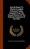 Annual Report To Which Are Added Statistical Tables Compiled From The Annual Returns Of The Railroad Companies Of The State di Connecticut Railroad Commissioners edito da Arkose Press
