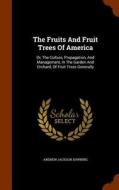 The Fruits And Fruit Trees Of America di Andrew Jackson Downing edito da Arkose Press