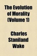 The Evolution Of Morality (volume 1) di Charles Staniland Wake edito da General Books Llc